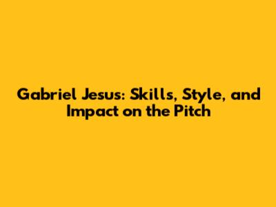 Gabriel Jesus: Skills, Style, and Impact on the Pitch