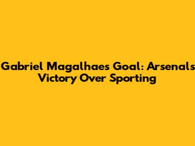 Gabriel Magalhaes' Goal: Arsenal's Victory Over Sporting