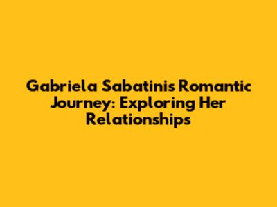 Gabriela Sabatini's Romantic Journey: Exploring Her Relationships