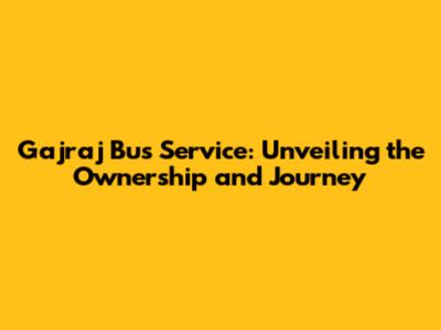 Gajraj Bus Service: Unveiling the Ownership and Journey