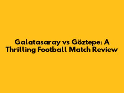 Galatasaray vs Göztepe: A Thrilling Football Match Review