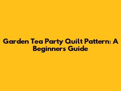 Garden Tea Party Quilt Pattern: A Beginner's Guide