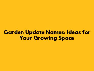 Garden Update Names: Ideas for Your Growing Space