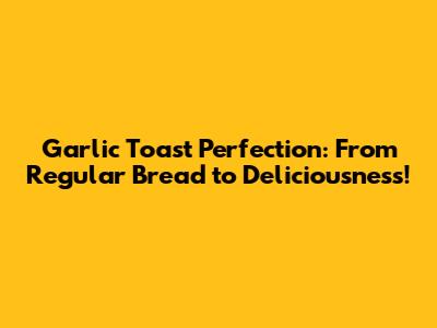 Garlic Toast Perfection: From Regular Bread to Deliciousness!