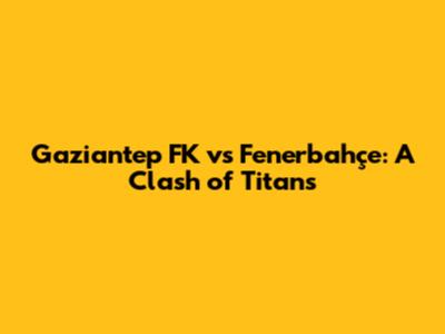 Gaziantep FK vs Fenerbahçe: A Clash of Titans
