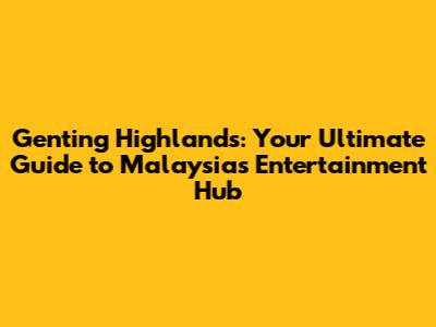 Genting Highlands: Your Ultimate Guide to Malaysia's Entertainment Hub
