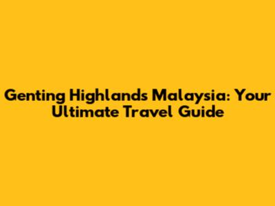 Genting Highlands Malaysia: Your Ultimate Travel Guide