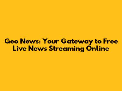 Geo News: Your Gateway to Free Live News Streaming Online