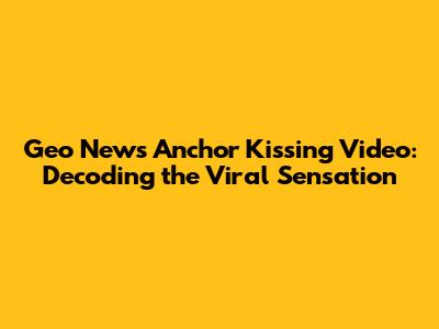 Geo News Anchor Kissing Video: Decoding the Viral Sensation
