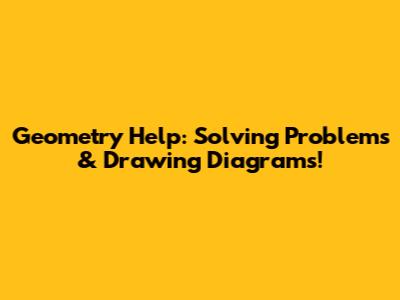 Geometry Help: Solving Problems & Drawing Diagrams!