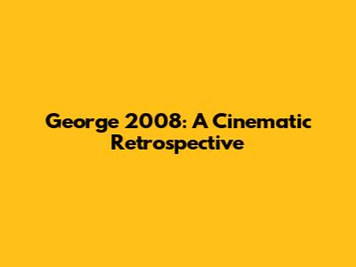 George 2008: A Cinematic Retrospective