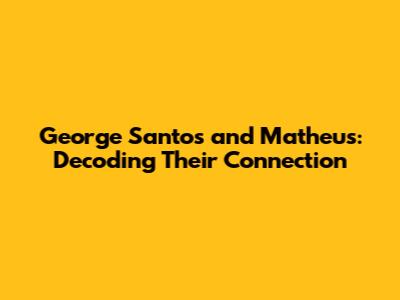 George Santos and Matheus: Decoding Their Connection