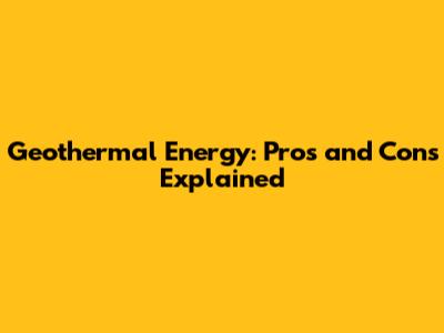 Geothermal Energy: Pros and Cons Explained