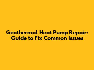 Geothermal Heat Pump Repair: Guide to Fix Common Issues