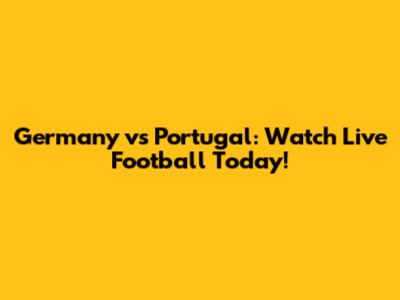 Germany vs Portugal: Watch Live Football Today!