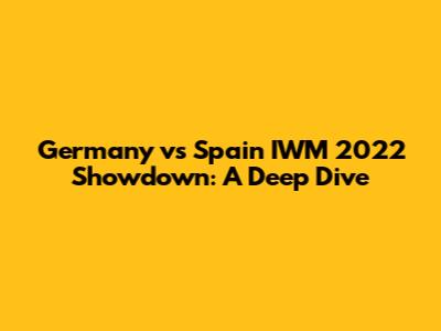 Germany vs Spain IWM 2022 Showdown: A Deep Dive