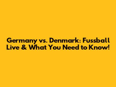 Germany vs. Denmark: Fussball Live & What You Need to Know!