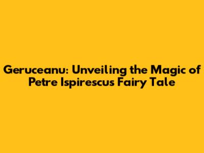 Geruceanu: Unveiling the Magic of Petre Ispirescu's Fairy Tale
