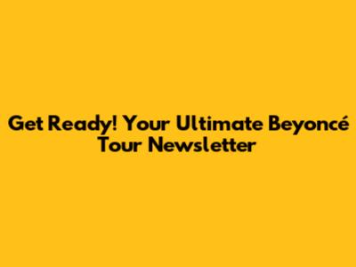 Get Ready! Your Ultimate Beyoncé Tour Newsletter