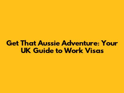 Get That Aussie Adventure: Your UK Guide to Work Visas