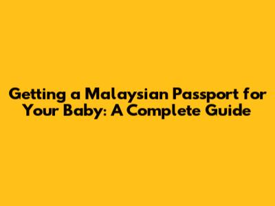 Getting a Malaysian Passport for Your Baby: A Complete Guide