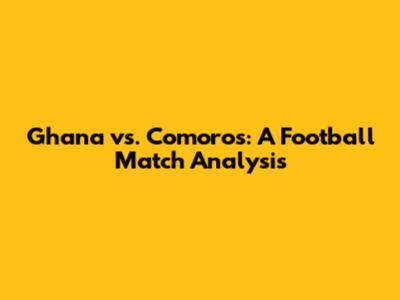 Ghana vs. Comoros: A Football Match Analysis