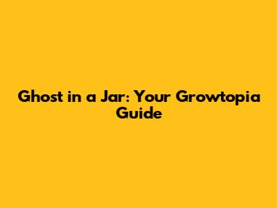 Ghost in a Jar: Your Growtopia Guide