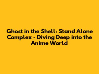 Ghost in the Shell: Stand Alone Complex - Diving Deep into the Anime World