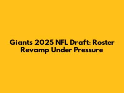 Giants' 2025 NFL Draft: Roster Revamp Under Pressure