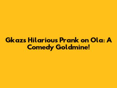 Gkaz's Hilarious Prank on Ola: A Comedy Goldmine!