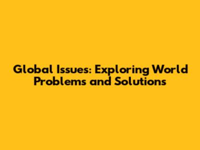 Global Issues: Exploring World Problems and Solutions