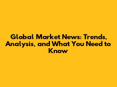 Global Market News: Trends, Analysis, and What You Need to Know