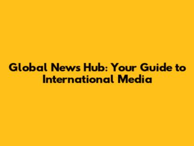 Global News Hub: Your Guide to International Media