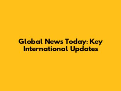 Global News Today: Key International Updates