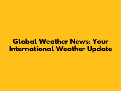 Global Weather News: Your International Weather Update