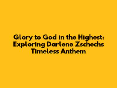 Glory to God in the Highest: Exploring Darlene Zschech's Timeless Anthem