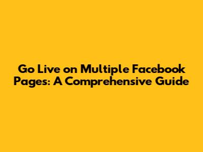 Go Live on Multiple Facebook Pages: A Comprehensive Guide