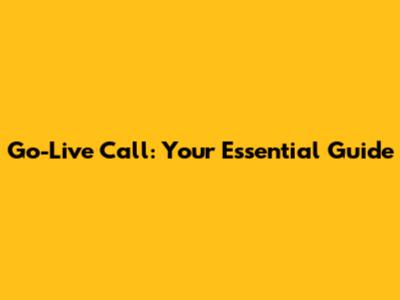 Go-Live Call: Your Essential Guide
