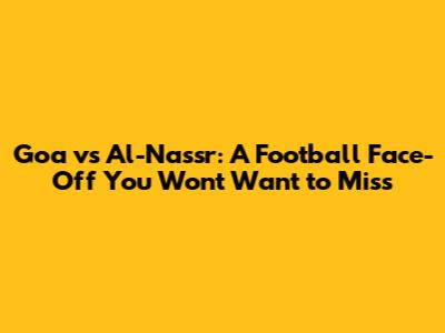 Goa vs Al-Nassr: A Football Face-Off You Won't Want to Miss