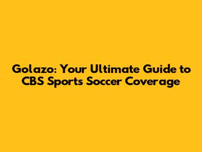 Golazo: Your Ultimate Guide to CBS Sports Soccer Coverage
