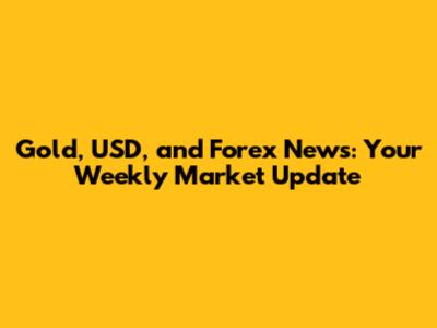 Gold, USD, and Forex News: Your Weekly Market Update