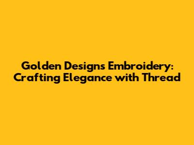 Golden Designs Embroidery: Crafting Elegance with Thread