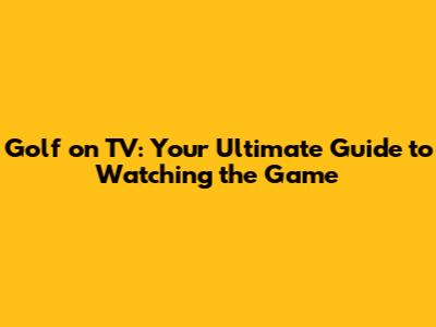 Golf on TV: Your Ultimate Guide to Watching the Game