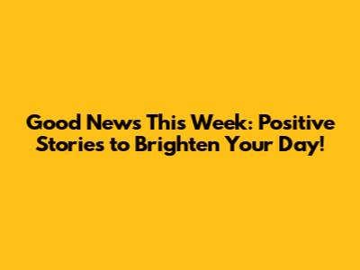Good News This Week: Positive Stories to Brighten Your Day!