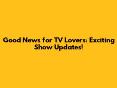 Good News for TV Lovers: Exciting Show Updates!