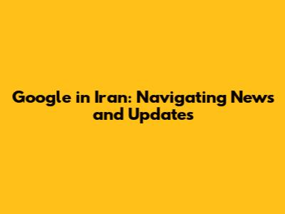 Google in Iran: Navigating News and Updates