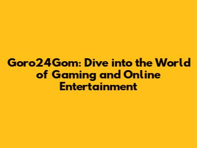 Goro24Gom: Dive into the World of Gaming and Online Entertainment