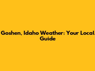 Goshen, Idaho Weather: Your Local Guide