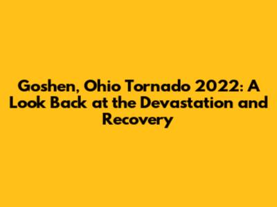 Goshen, Ohio Tornado 2022: A Look Back at the Devastation and Recovery