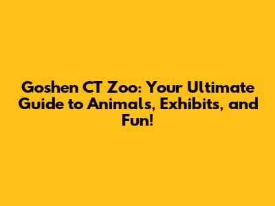 Goshen CT Zoo: Your Ultimate Guide to Animals, Exhibits, and Fun!